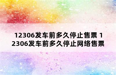 12306发车前多久停止售票 12306发车前多久停止网络售票